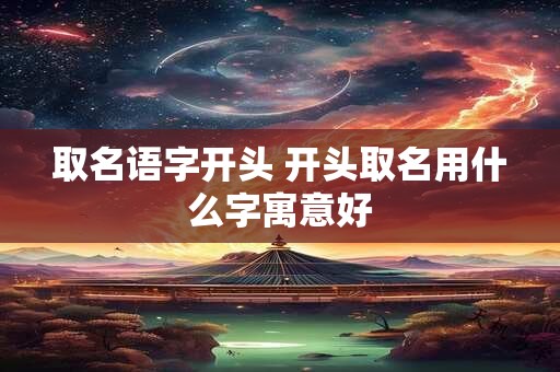 取名语字开头 开头取名用什么字寓意好
