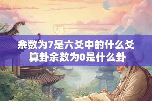 余数为7是六爻中的什么爻 算卦余数为0是什么卦