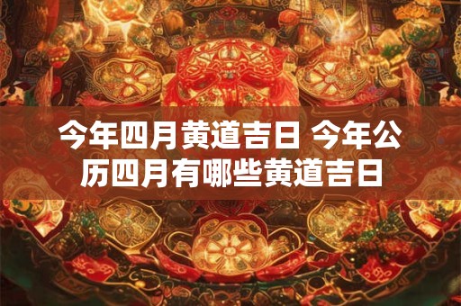 今年四月黄道吉日 今年公历四月有哪些黄道吉日