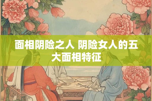 面相阴险之人 阴险女人的五大面相特征