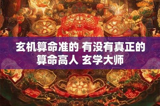 玄机算命准的 有没有真正的算命高人 玄学大师