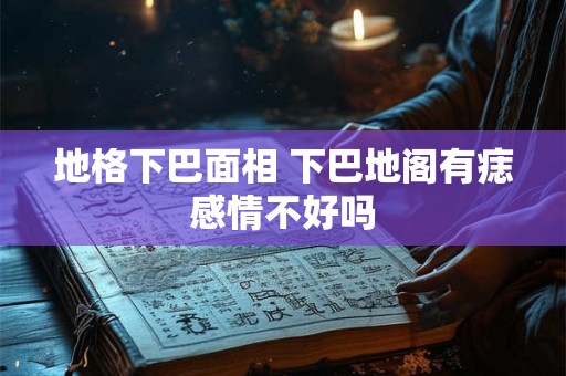 地格下巴面相 下巴地阁有痣感情不好吗