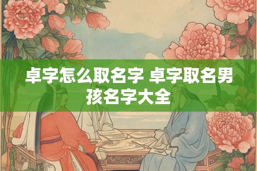 卓字怎么取名字 卓字取名男孩名字大全