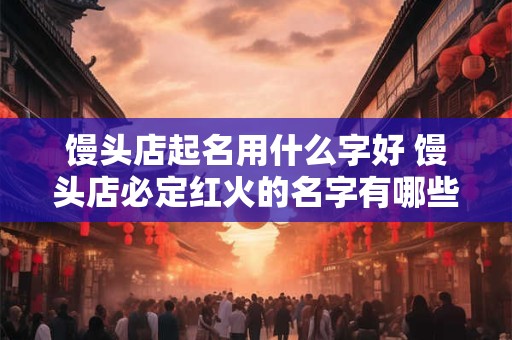 馒头店起名用什么字好 馒头店必定红火的名字有哪些