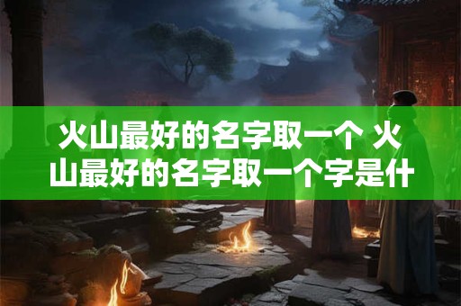火山最好的名字取一个 火山最好的名字取一个字是什么