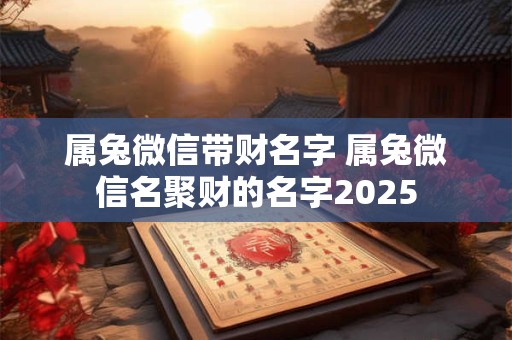 属兔微信带财名字 属兔微信名聚财的名字2025