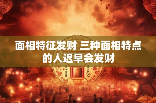 面相特征发财 三种面相特点的人迟早会发财