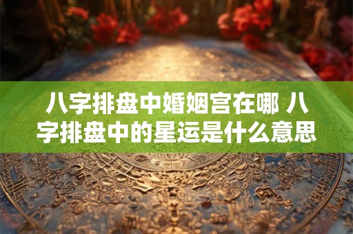 八字排盘中婚姻宫在哪 八字排盘中的星运是什么意思