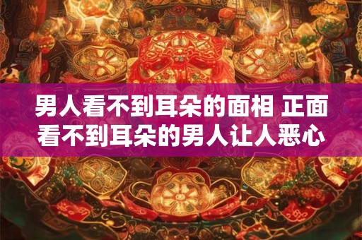 男人看不到耳朵的面相 正面看不到耳朵的男人让人恶心