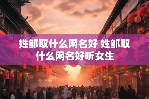 姓邹取什么网名好 姓邹取什么网名好听女生