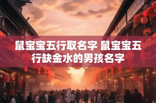 鼠宝宝五行取名字 鼠宝宝五行缺金水的男孩名字