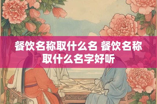 餐饮名称取什么名 餐饮名称取什么名字好听