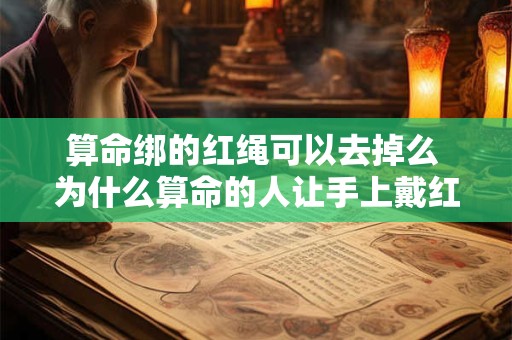 算命绑的红绳可以去掉么 为什么算命的人让手上戴红绳