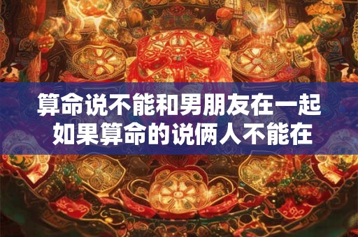 算命说不能和男朋友在一起 如果算命的说俩人不能在一起还需要努力么
