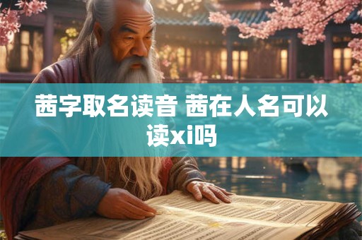 茜字取名读音 茜在人名可以读xi吗