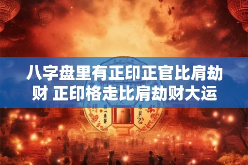 八字盘里有正印正官比肩劫财 正印格走比肩劫财大运