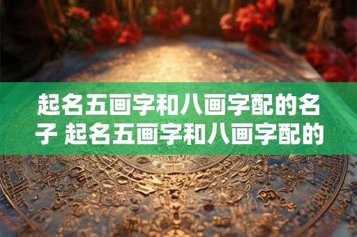 起名五画字和八画字配的名子 起名五画字和八画字配的名子是什么