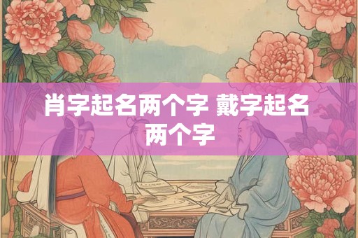 肖字起名两个字 戴字起名 两个字