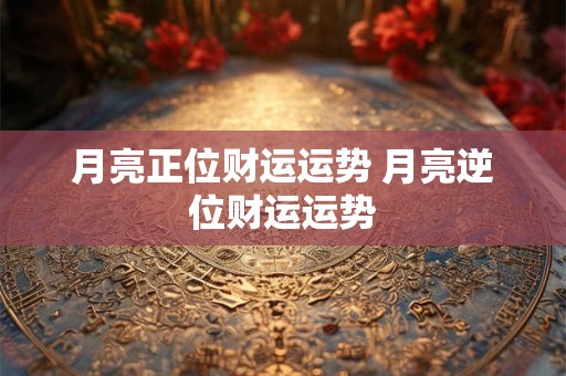 月亮正位财运运势 月亮逆位财运运势