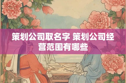 策划公司取名字 策划公司经营范围有哪些 策划公司取名字 策划公司经营范围有哪些