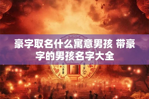 豪字取名什么寓意男孩 带豪字的男孩名字大全