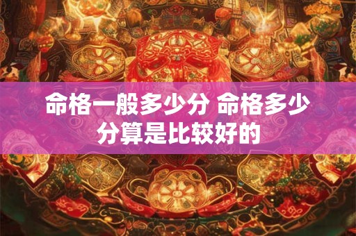 命格一般多少分 命格多少分算是比较好的