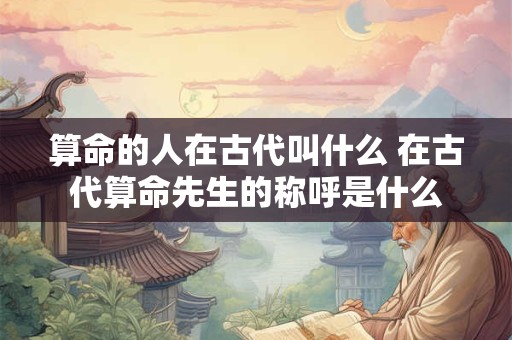 算命的人在古代叫什么 在古代算命先生的称呼是什么