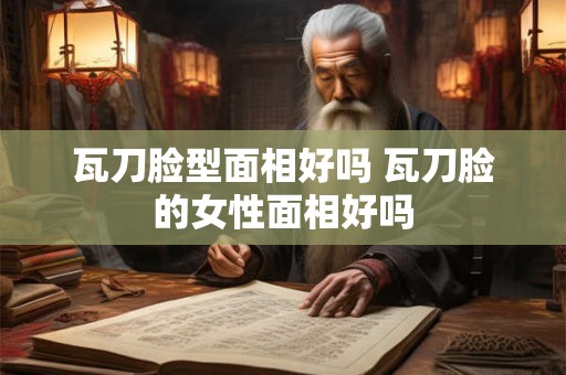 瓦刀脸型面相好吗 瓦刀脸的女性面相好吗