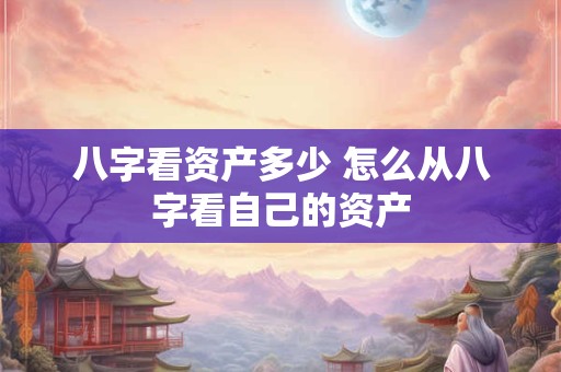 八字看资产多少 怎么从八字看自己的资产