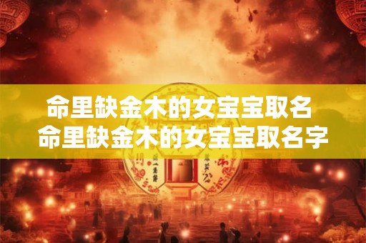 命里缺金木的女宝宝取名 命里缺金木的女宝宝取名字大全