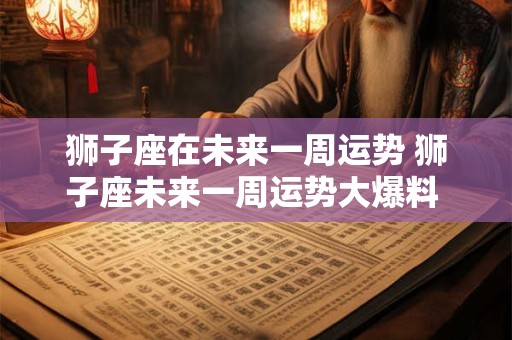 狮子座在未来一周运势 狮子座未来一周运势大爆料 快来看!