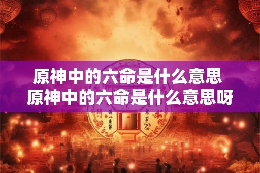 原神中的六命是什么意思 原神中的六命是什么意思呀
