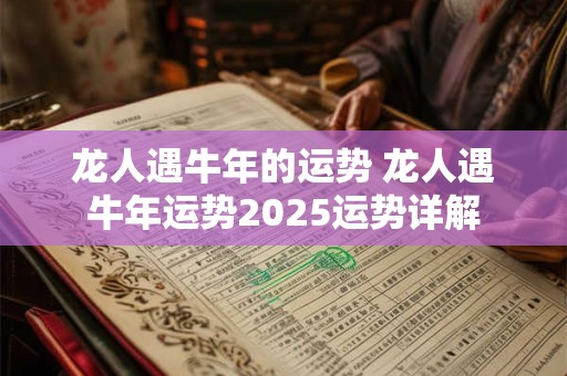 详细阅读:龙人遇牛年的运势 龙人遇牛年运势2025运势详解 龙人遇牛年的运势 龙人遇牛年运势2025运势详解
