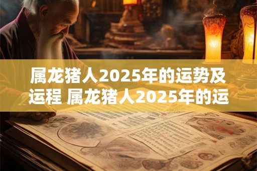 属龙猪人2025年的运势及运程 属龙猪人2025年的运势及运程如何