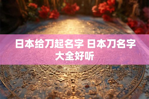 日本给刀起名字 日本刀名字大全好听