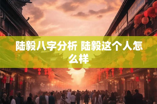 陆毅八字分析 陆毅这个人怎么样