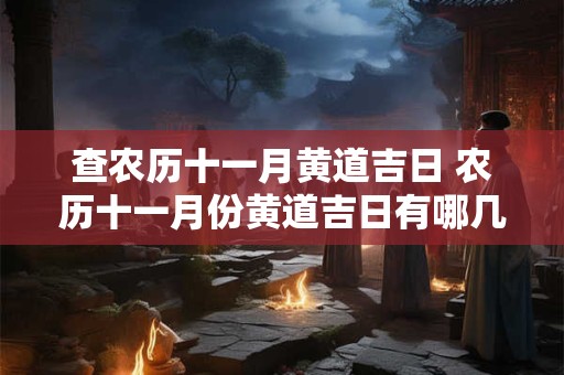 查农历十一月黄道吉日 农历十一月份黄道吉日有哪几天2025