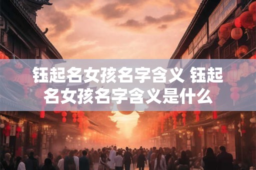 钰起名女孩名字含义 钰起名女孩名字含义是什么