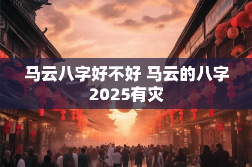 马云八字好不好 马云的八字2025有灾
