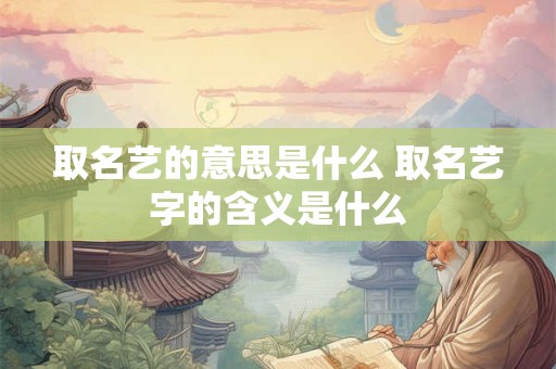 取名艺的意思是什么 取名艺字的含义是什么