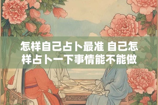 怎样自己占卜最准 自己怎样占卜一下事情能不能做