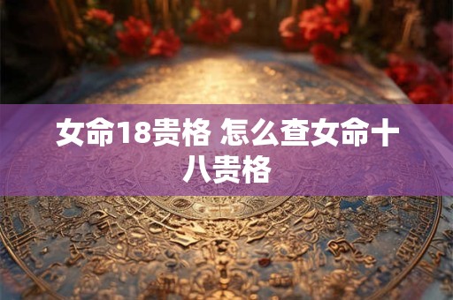 女命18贵格 怎么查女命十八贵格