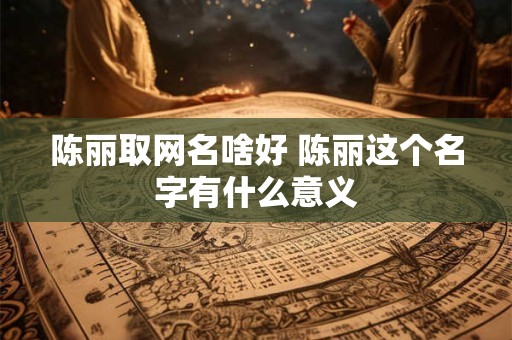 陈丽取网名啥好 陈丽这个名字有什么意义