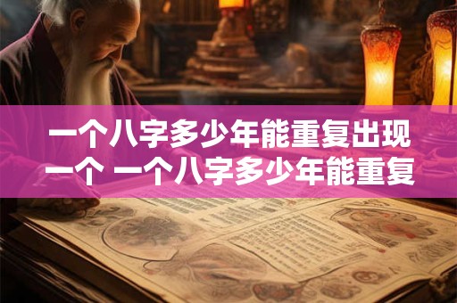一个八字多少年能重复出现一个 一个八字多少年能重复出现一个字