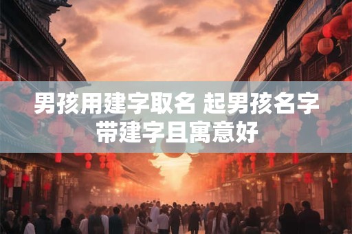 男孩用建字取名 起男孩名字带建字且寓意好