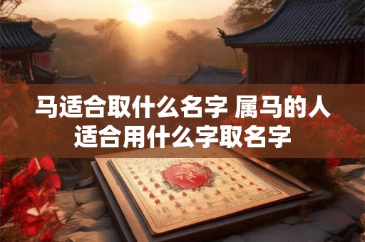 马适合取什么名字 属马的人适合用什么字取名字