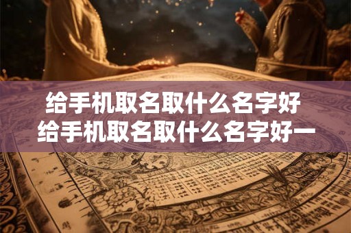 给手机取名取什么名字好 给手机取名取什么名字好一点