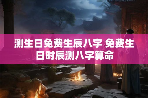 测生日免费生辰八字 免费生日时辰测八字算命