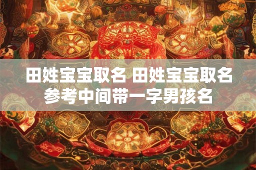 田姓宝宝取名 田姓宝宝取名参考中间带一字男孩名