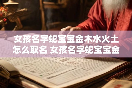 女孩名字蛇宝宝金木水火土怎么取名 女孩名字蛇宝宝金木水火土怎么取名好听